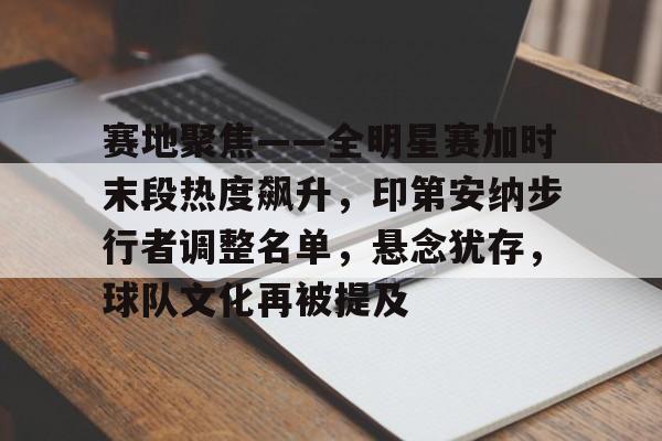 开云APP-赛地聚焦——全明星赛加时末段热度飙升，印第安纳步行者调整名单，悬念犹存，球队文化再被提及的简单介绍
