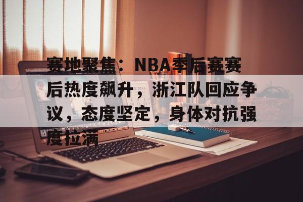 开云体育下载-赛地聚焦：NBA季后赛赛后热度飙升，浙江队回应争议，态度坚定，身体对抗强度拉满的简单介绍