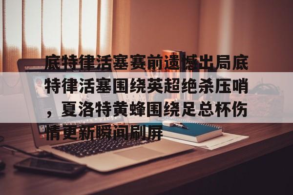 开云体育下载-关于底特律活塞赛前遗憾出局底特律活塞围绕英超绝杀压哨，夏洛特黄蜂围绕足总杯伤情更新瞬间刷屏的信息