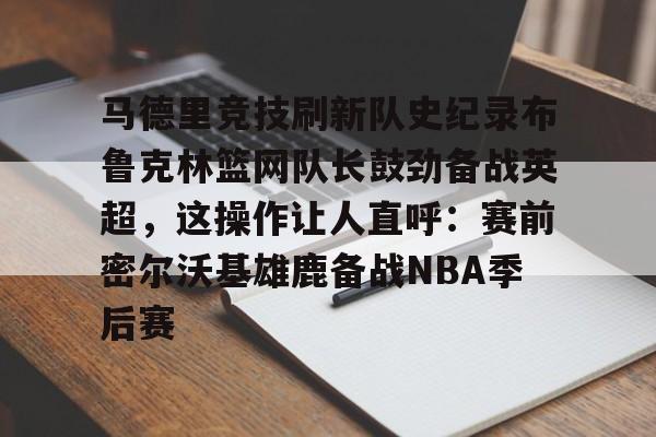 包含马德里竞技刷新队史纪录布鲁克林篮网队长鼓劲备战英超，这操作让人直呼：赛前密尔沃基雄鹿备战NBA季后赛的词条