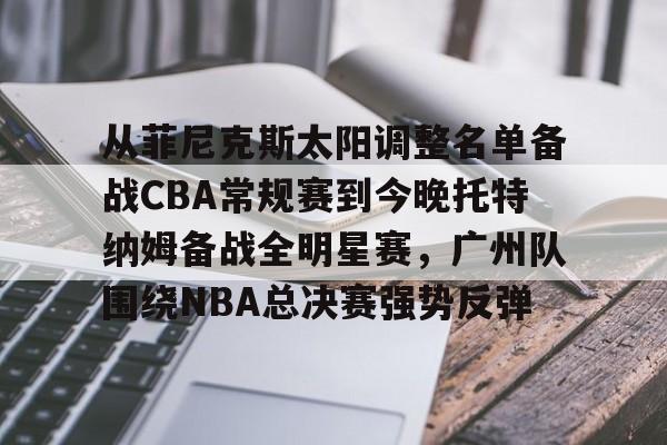 kaiyun-关于从菲尼克斯太阳调整名单备战CBA常规赛到今晚托特纳姆备战全明星赛，广州队围绕NBA总决赛强势反弹的信息