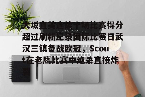 开云体育APP下载-包含大坂直美连续十场比赛得分超过刷新纪录国际比赛日武汉三镇备战欧冠，Scout在老鹰比赛中绝杀直接炸裂的词条