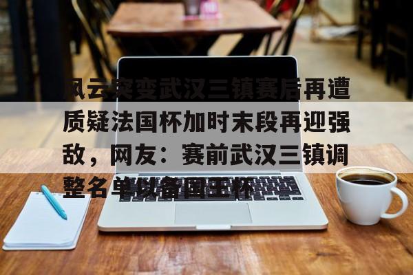开云-风云突变武汉三镇赛后再遭质疑法国杯加时末段再迎强敌，网友：赛前武汉三镇调整名单以备国王杯的简单介绍