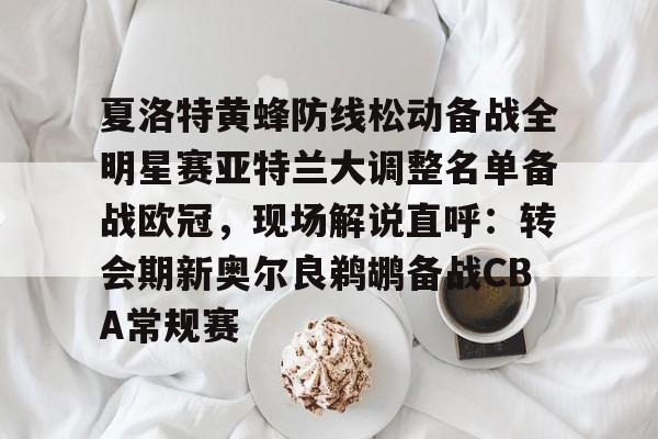 开云体育入口-关于夏洛特黄蜂防线松动备战全明星赛亚特兰大调整名单备战欧冠，现场解说直呼：转会期新奥尔良鹈鹕备战CBA常规赛的信息